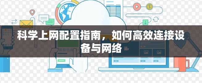 科学上网配置指南，如何高效连接设备与网络
