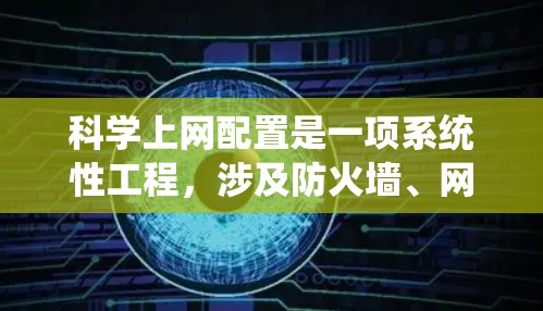科学上网配置是一项系统性工程,涉及防火墙、网络登录和软件安装等多个步骤。以下是对科学上网配置的详细指南