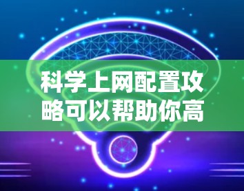 科学上网配置攻略可以帮助你高效利用网络资源，提升工作效率。以下是一些实用的步骤指南，帮助你科学配置和管理你的网络环境