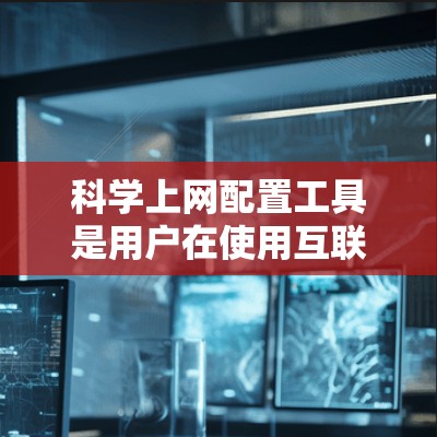 科学上网配置工具是用户在使用互联网时常用的工具,它们能够帮助用户更好地管理网络资源,提高效率。以下是一些常见的科学上网配置工具及其使用方法