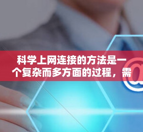 科学上网连接的方法是一个复杂而多方面的过程，需要综合考虑多个因素以确保安全和有效。以下是一个逐步的指南，帮助你理解和实现科学上网的连接