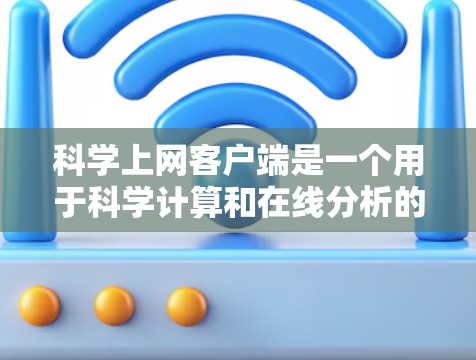 科学上网客户端是一个用于科学计算和在线分析的工具，适用于学生、研究人员和工程师等。以下是对科学上网客户端的全面评估和推荐