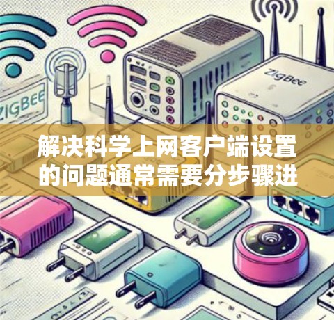 解决科学上网客户端设置的问题通常需要分步骤进行，确保每个环节都处理到位。以下是一个详细的解决步骤指南