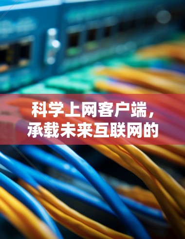 科学上网客户端,承载未来互联网的未来 科学上网客户端,承载未来互联网的未来