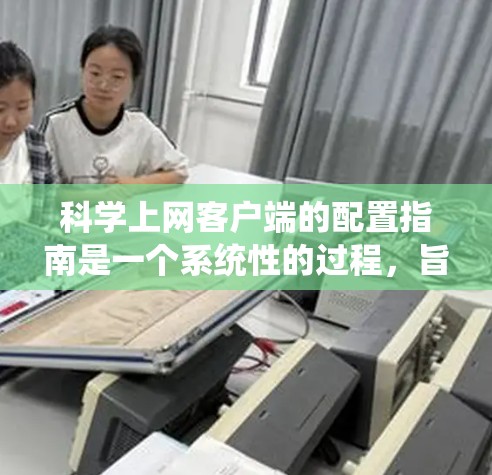 科学上网客户端的配置指南是一个系统性的过程,旨在为用户提供最佳的科学计算环境。以下是一个详细的指南,帮助您完成配置 科学上网客户端的配置指南是一个系统性的过程,旨在为用户提供最佳的科学计算环境。以下是一个详细的指南,帮助您完成配置