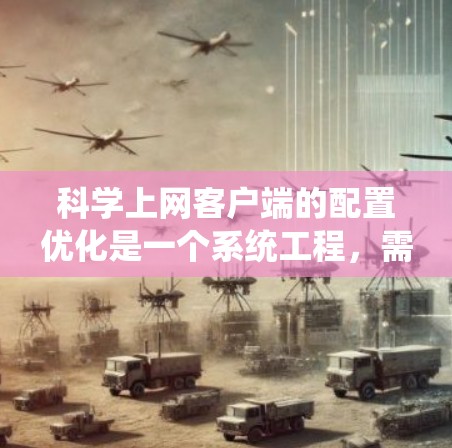 科学上网客户端的配置优化是一个系统工程,需要综合考虑性能、稳定性、用户体验和功能需求。以下是一些具体的优化方案和建议