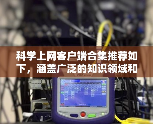 科学上网客户端合集推荐如下，涵盖广泛的知识领域和各种工具，确保用户有全面的选择
