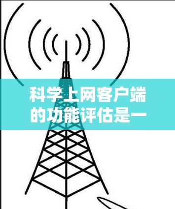 科学上网客户端的功能评估是一个全面的过程，旨在帮助用户了解其是否符合他们的需求。以下是对科学上网客户端功能的评估