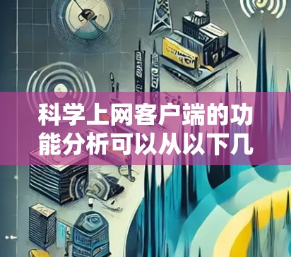 科学上网客户端的功能分析可以从以下几个方面进行