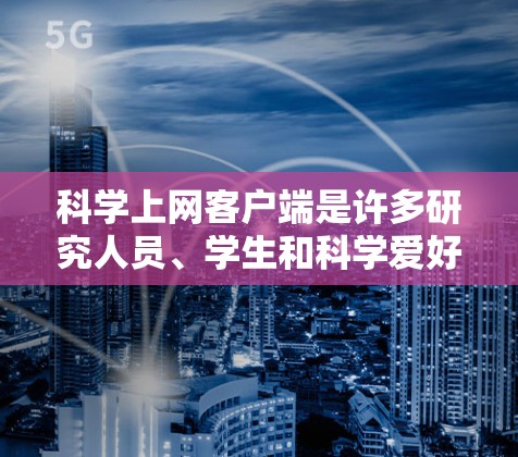 科学上网客户端是许多研究人员、学生和科学爱好者常用的工具，它们可以帮助进行复杂的科学计算、数据分析和实验设计。以下是一些常见的科学上网客户端和工具，供您参考