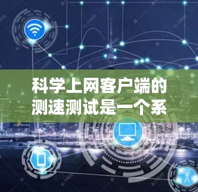 科学上网客户端的测速测试是一个系统的过程，涉及多个步骤和参数的设置和调整。以下是一个系统化的总结，帮助您顺利进行测试，了解网络性能，并通过优化提升网络性能