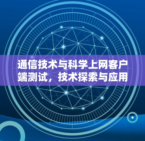通信技术与科学上网客户端测试，技术探索与应用探索