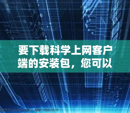 要下载科学上网客户端的安装包，您可以按照以下步骤进行