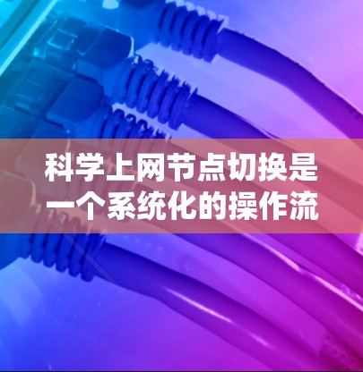 科学上网节点切换是一个系统化的操作流程,旨在管理和配置各种科学计算和数据传输的网络节点。以下是一个系统化的科学上网节点切换教程,涵盖从安装到调试的关键步骤 科学上网节点切换是一个系统化的操作流程,旨在管理和配置各种科学计算和数据传输的网络节点。以下是一个系统化的科学上网节点切换教程,涵盖从安装到调试的关键步骤