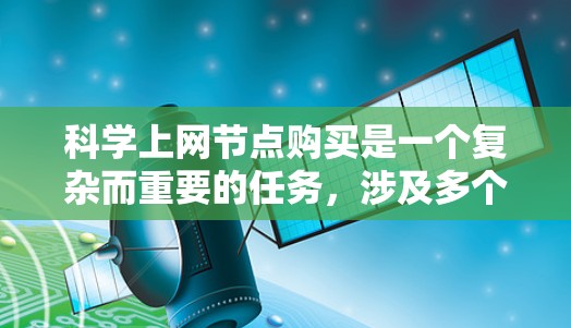 科学上网节点购买是一个复杂而重要的任务,涉及多个方面的准备和管理。以下是对科学上网节点购买的详细总结
