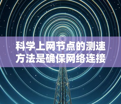 科学上网节点的测速方法是确保网络连接的正常性和优化连接的步骤。以下是一个有序的指南,帮助您高效进行测速 科学上网节点的测速方法是确保网络连接的正常性和优化连接的步骤。以下是一个有序的指南,帮助您高效进行测速