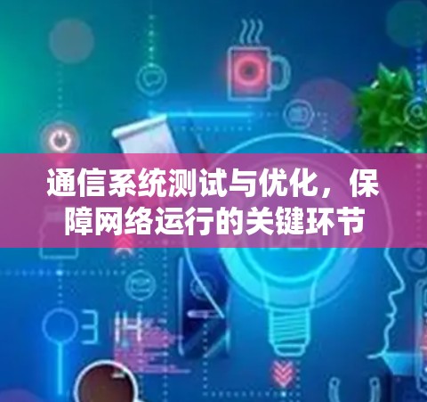 通信系统测试与优化,保障网络运行的关键环节