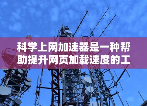科学上网加速器是一种帮助提升网页加载速度的工具，主要包括以下功能和步骤