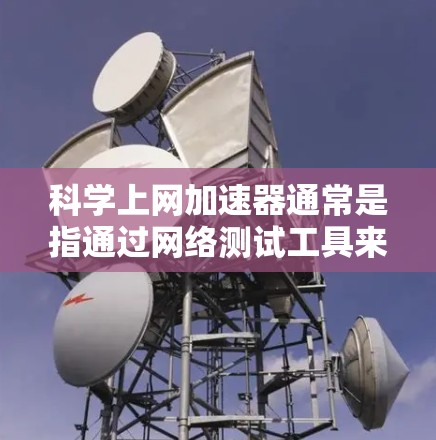 科学上网加速器通常是指通过网络测试工具来评估和优化网络连接速度的服务。这些工具可以帮助用户了解他们的网络带宽、延迟以及在不同连接条件下网络的表现。关于如何测试网络的带宽和延迟，以下是一些步骤和方法