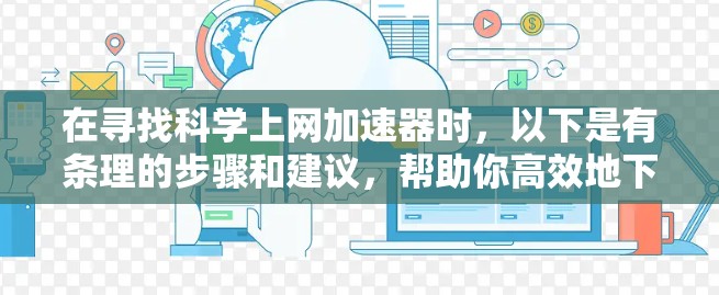 在寻找科学上网加速器时，以下是有条理的步骤和建议，帮助你高效地下载所需资源