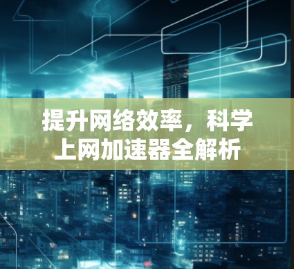 提升网络效率,科学上网加速器全解析 提升网络效率,科学上网加速器全解析