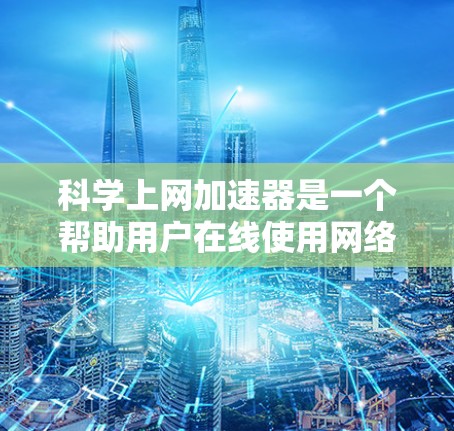 科学上网加速器是一个帮助用户在线使用网络时节省时间和费用的工具。以下是一个基于用户需求和功能的科学上网加速器排行榜