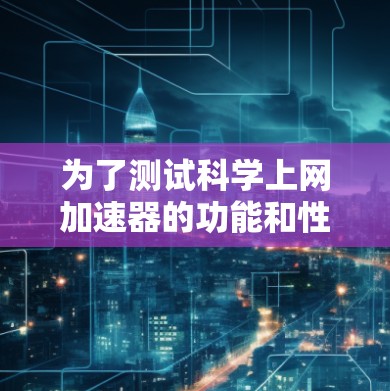 为了测试科学上网加速器的功能和性能,以下是详细的步骤和可能的解决方案 为了测试科学上网加速器的功能和性能,以下是详细的步骤和可能的解决方案