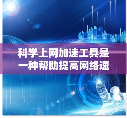 科学上网加速工具是一种帮助提高网络速度和访问效率的工具，适用于需要科学计算、视频、文件等不同类型内容的用户。以下是这些工具的详细介绍