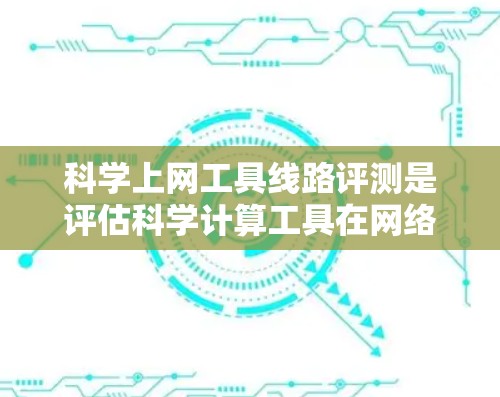 科学上网工具线路评测是评估科学计算工具在网络环境中的性能和效率，帮助开发者优化网络配置以提高计算速度和资源利用率。以下是对该主题的详细分析