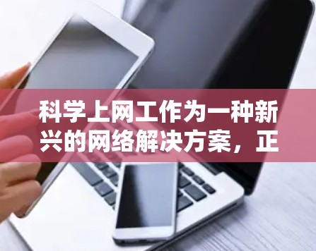 科学上网工作为一种新兴的网络解决方案，正在逐渐普及和应用，为用户提供了一个更加便捷、安全和高效的网络连接方式。下面将从几个方面详细介绍科学上网工的使用体验，帮助您更好地了解其功能和优势
