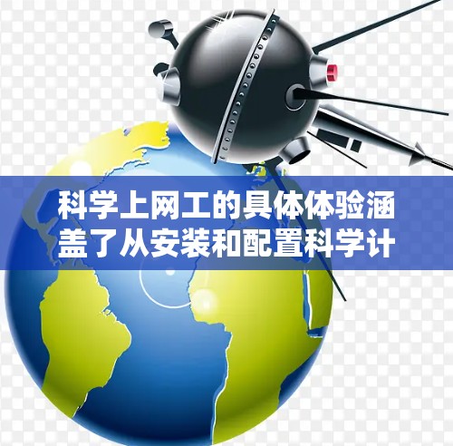 科学上网工的具体体验涵盖了从安装和配置科学计算工具到优化计算效率以及查询在线资源等多个方面。以下是对这一过程的详细总结