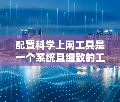 配置科学上网工具是一个系统且细致的工作，以下是详细的步骤指南